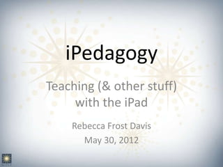 iPedagogy
Teaching (& other stuff)
     with the iPad
    Rebecca Frost Davis
      May 30, 2012
 