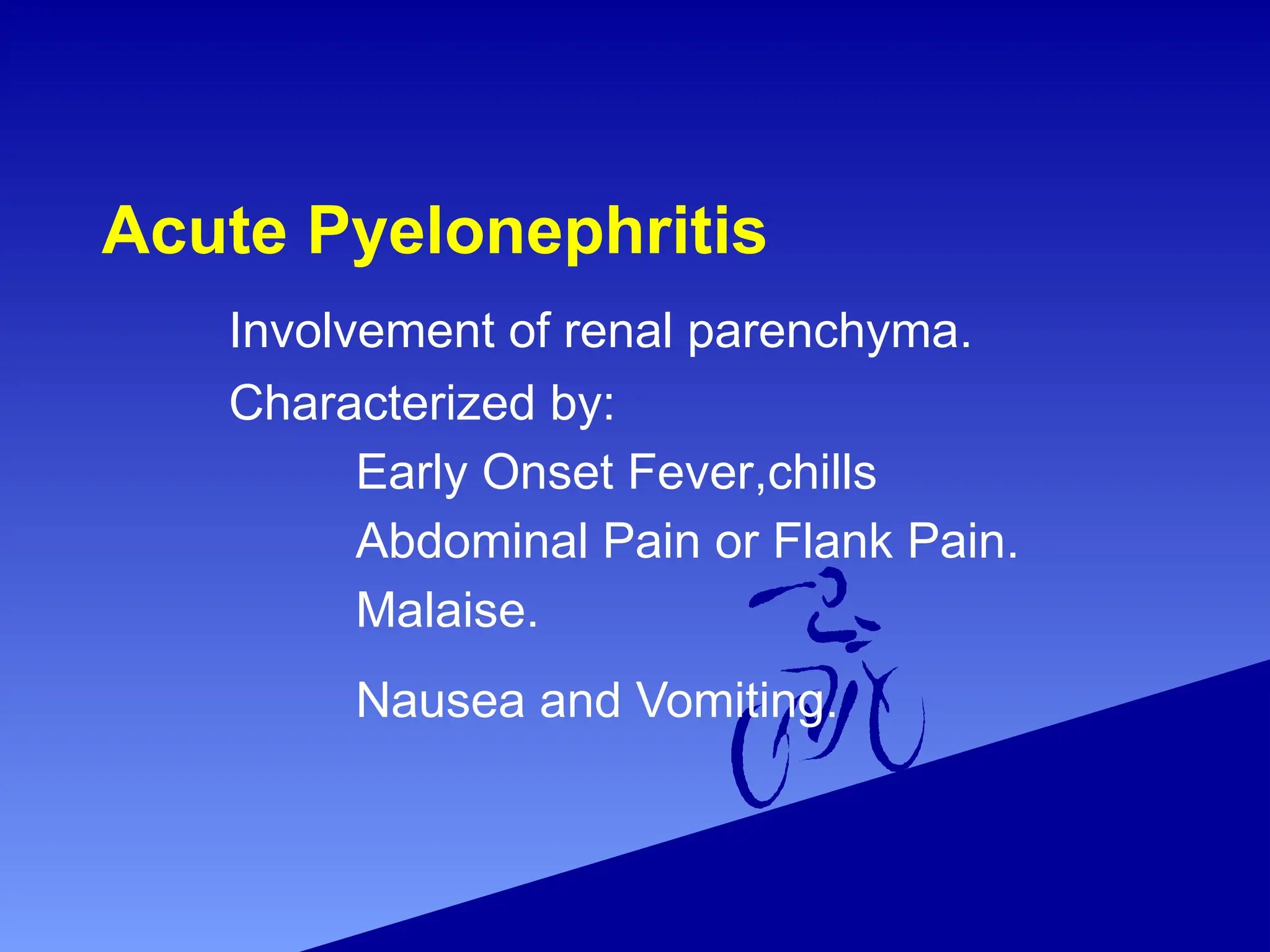 Acute Pyelonephritis
Involvement of renal parenchyma.
Characterized by:
Early Onset Fever,chills
Abdominal Pain or Flank Pain.
Malaise.
Nausea and Vomiting.
 