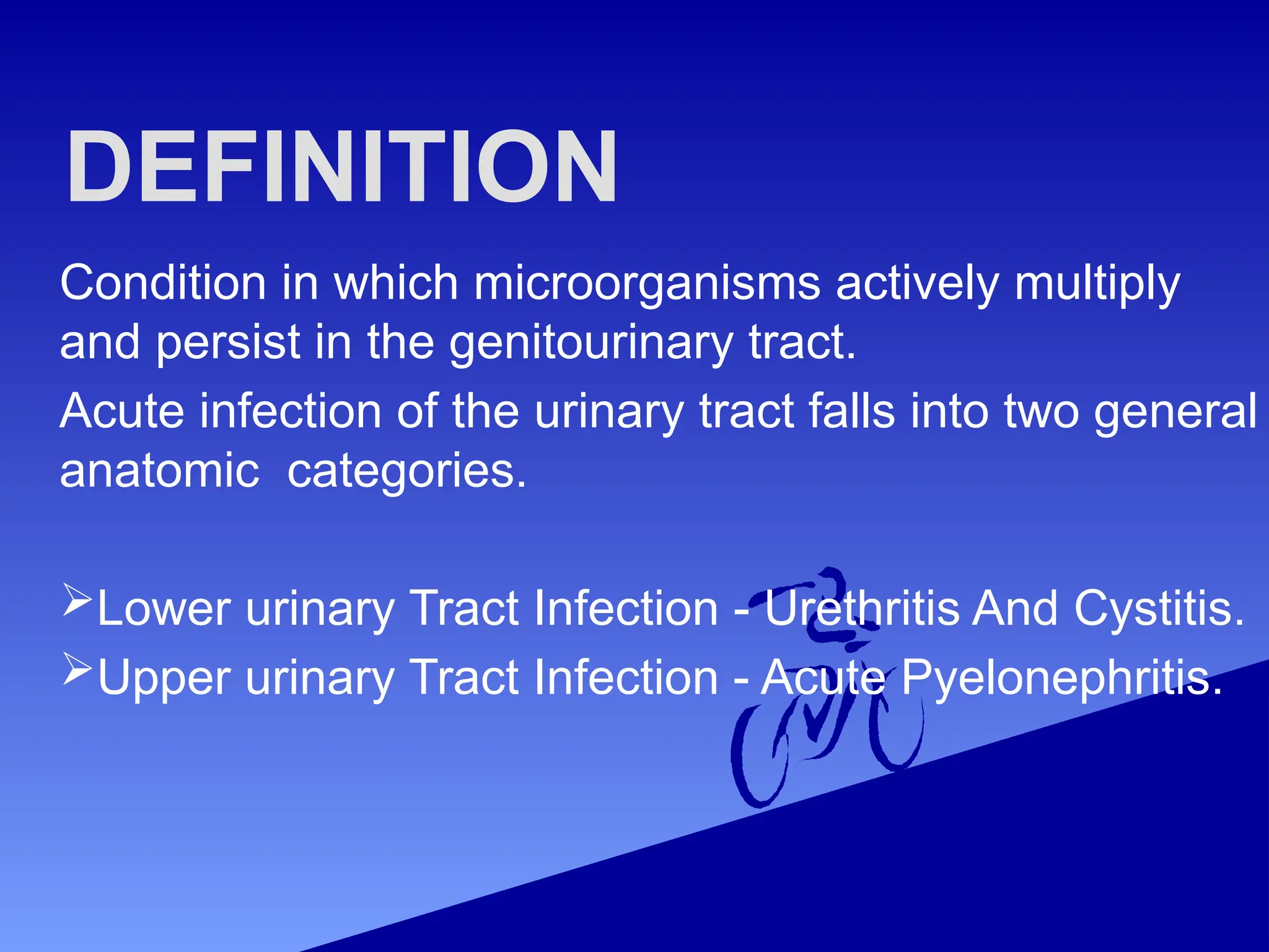 DEFINITION
Condition in which microorganisms actively multiply
and persist in the genitourinary tract.
Acute infection of the urinary tract falls into two general
anatomic categories.
Lower urinary Tract Infection - Urethritis And Cystitis.
Upper urinary Tract Infection - Acute Pyelonephritis.
 