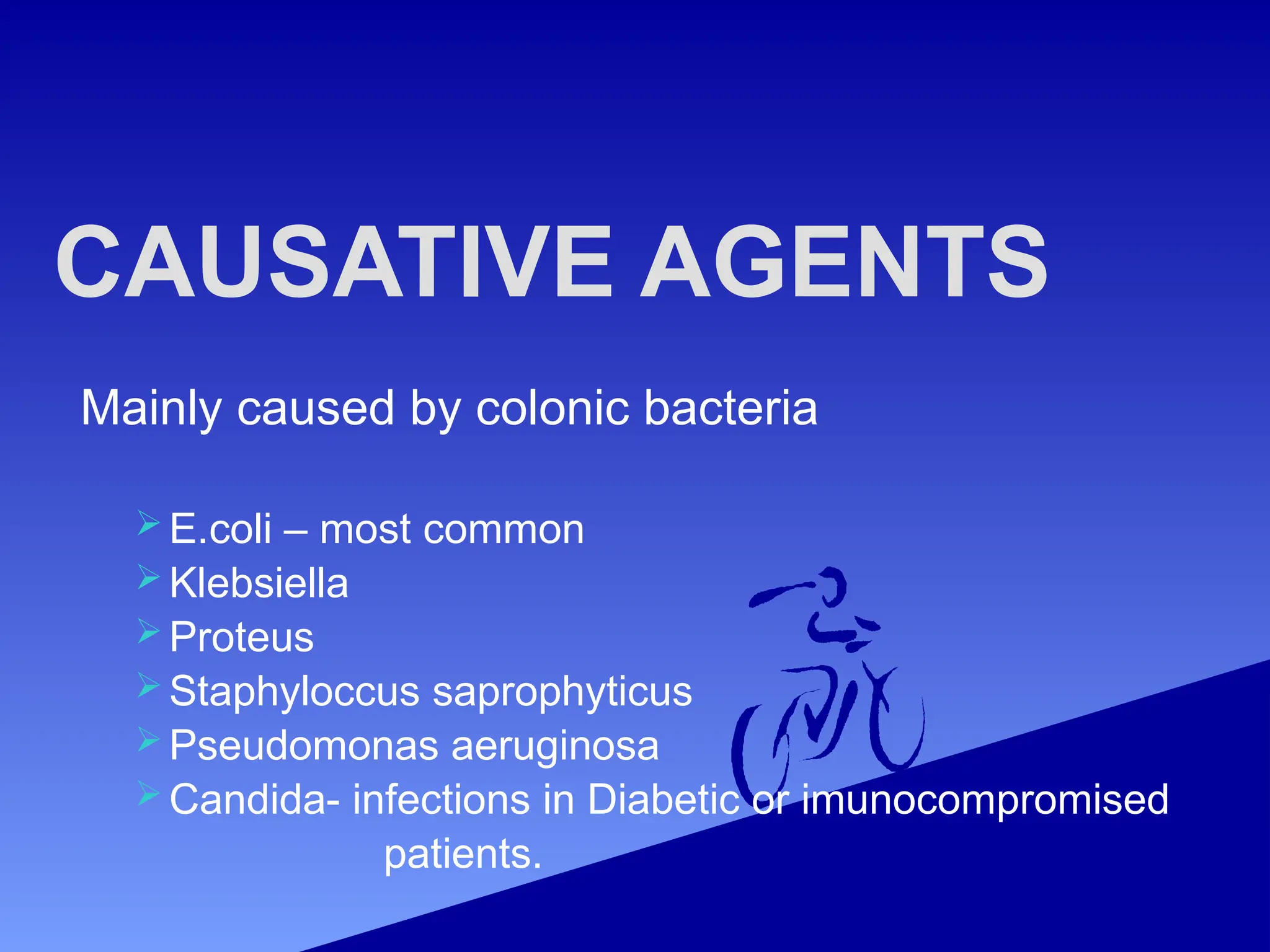 CAUSATIVE AGENTS
Mainly caused by colonic bacteria
 E.coli – most common
 Klebsiella
 Proteus
 Staphyloccus saprophyticus
 Pseudomonas aeruginosa
 Candida- infections in Diabetic or imunocompromised
patients.
 