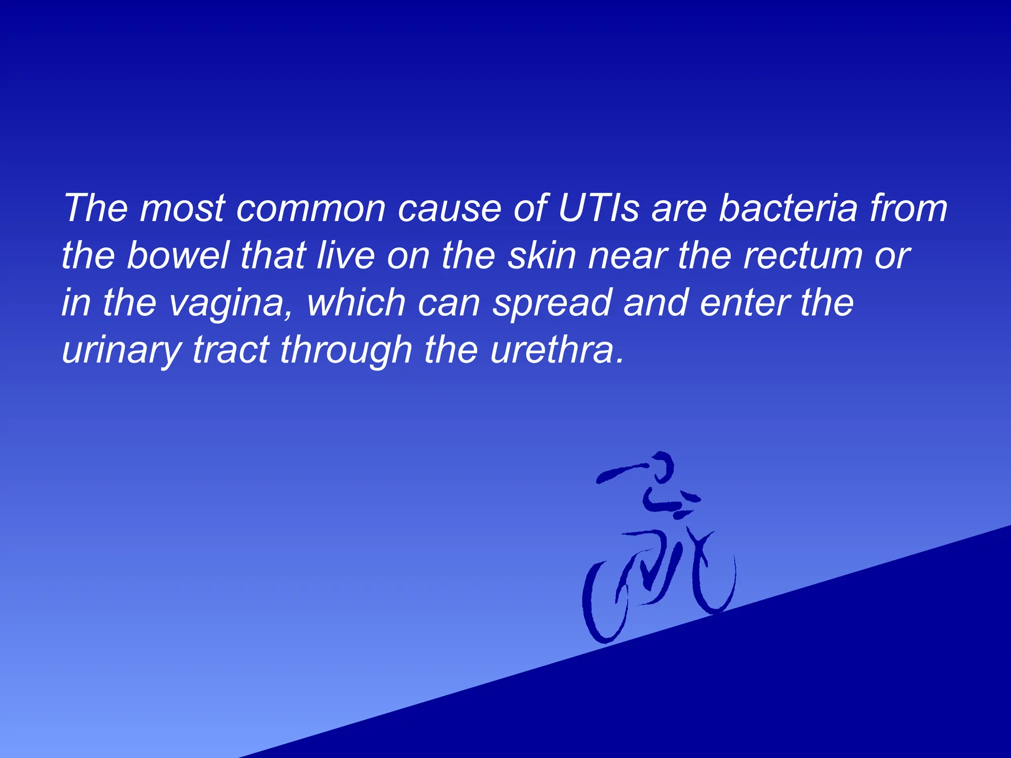 The most common cause of UTIs are bacteria from
the bowel that live on the skin near the rectum or
in the vagina, which can spread and enter the
urinary tract through the urethra.
 