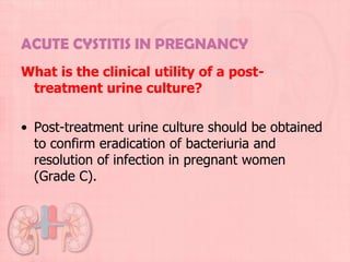 ACUTE CYSTITIS IN PREGNANCY
What is the clinical utility of a post-
 treatment urine culture?

• Post-treatment urine culture should be obtained
  to confirm eradication of bacteriuria and
  resolution of infection in pregnant women
  (Grade C).
 
