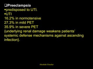 Preeclampsia
predisposed to UTI.
UTI
16.2% in normotensive
27.3% in mild PET
35.9% in severe PET
{underlying renal damage weakens patients’
systemic defense mechanisms against ascending
infection}.
Aboubakr Elnashar
 