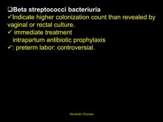 Beta streptococci bacteriuria
Indicate higher colonization count than revealed by
vaginal or rectal culture.
 immediate treatment
intrapartum antibiotic prophylaxis
: preterm labor: controversial.
Aboubakr Elnashar
 