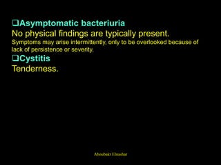 Asymptomatic bacteriuria
No physical findings are typically present.
Symptoms may arise intermittently, only to be overlooked because of
lack of persistence or severity.
Cystitis
Tenderness.
Aboubakr Elnashar
 