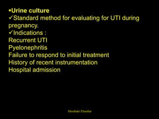 Urine culture
Standard method for evaluating for UTI during
pregnancy.
Indications :
Recurrent UTI
Pyelonephritis
Failure to respond to initial treatment
History of recent instrumentation
Hospital admission
Aboubakr Elnashar
 