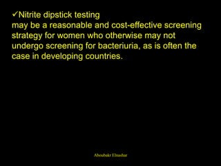 Nitrite dipstick testing
may be a reasonable and cost-effective screening
strategy for women who otherwise may not
undergo screening for bacteriuria, as is often the
case in developing countries.
Aboubakr Elnashar
 
