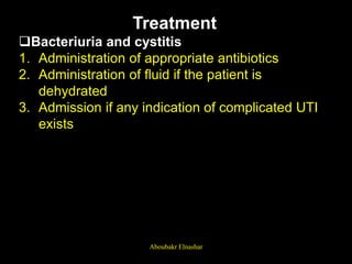 Treatment
Bacteriuria and cystitis
1. Administration of appropriate antibiotics
2. Administration of fluid if the patient is
dehydrated
3. Admission if any indication of complicated UTI
exists
Aboubakr Elnashar
 