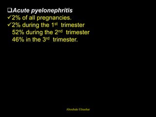 Acute pyelonephritis
2% of all pregnancies.
2% during the 1st trimester
52% during the 2nd trimester
46% in the 3rd trimester.
Aboubakr Elnashar
 
