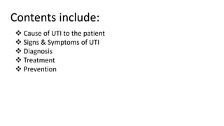 Contents include:
 Cause of UTI to the patient
 Signs & Symptoms of UTI
 Diagnosis
 Treatment
 Prevention
 