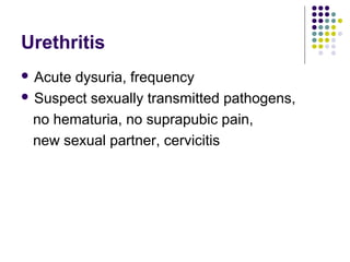 Urethritis
 Acute dysuria, frequency
 Suspect sexually transmitted pathogens,
no hematuria, no suprapubic pain,
new sexual partner, cervicitis
 