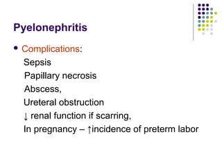 Pyelonephritis
 Complications:
Sepsis
Papillary necrosis
Abscess,
Ureteral obstruction
↓ renal function if scarring,
In pregnancy – ↑incidence of preterm labor
 