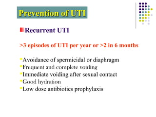 Prevention of UTIPrevention of UTI
Recurrent UTI
>3 episodes of UTI per year or >2 in 6 months
Avoidance of spermicidal or diaphragm
Frequent and complete voiding
Immediate voiding after sexual contact
Good hydration
Low dose antibiotics prophylaxis
 