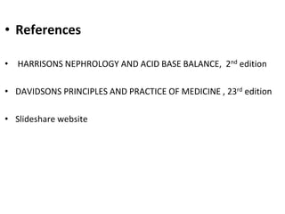 • References
• HARRISONS NEPHROLOGY AND ACID BASE BALANCE, 2nd edition
• DAVIDSONS PRINCIPLES AND PRACTICE OF MEDICINE , 23rd edition
• Slideshare website
 