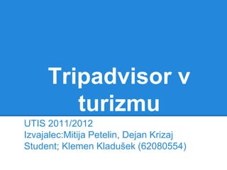 Tripadvisor v
        turizmu
UTIS 2011/2012
Izvajalec:Mitija Petelin, Dejan Krizaj
Student; Klemen Kladušek (62080554)
 