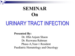 SEMINAR
On
Presented By:
Dr. Iffat Anjum Shaon
Dr. Rezwana Rahman
Phase-A,Year-1 Resident
Paediatric Hematology and Oncology
URINARY TRACT INFECTION
 