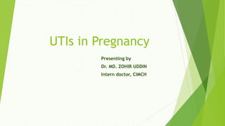 UTIs in Pregnancy
Presenting by
Dr. MD. ZOHIR UDDIN
Intern doctor, CIMCH
 