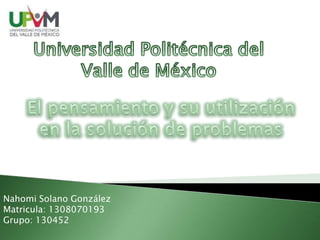 Universidad Politécnica del Valle de México El pensamiento y su utilización en la solución de problemas Nahomi Solano González Matricula: 1308070193  Grupo: 130452   