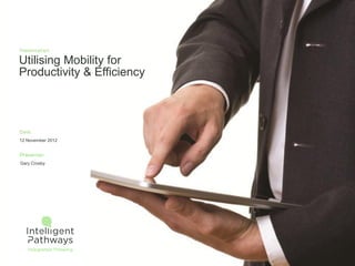 Utilising Mobility for
Productivity & Efficiency
12 November 2012
Gary Crosby
 