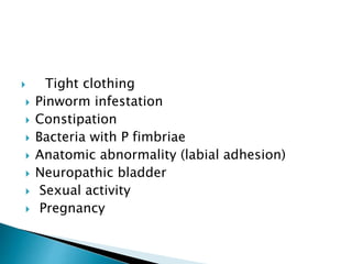  Tight clothing
 Pinworm infestation
 Constipation
 Bacteria with P fimbriae
 Anatomic abnormality (labial adhesion)
 Neuropathic bladder
 Sexual activity
 Pregnancy
 