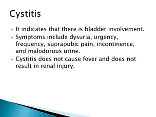  It indicates that there is bladder involvement.
 Symptoms include dysuria, urgency,
frequency, suprapubic pain, incontinence,
and malodorous urine.
 Cystitis does not cause fever and does not
result in renal injury.
 
