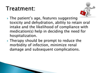  The patient’s age, features suggesting
toxicity and dehydration, ability to retain oral
intake and the likelihood of compliance with
medication(s) help in deciding the need for
hospitalization.
 Therapy should be prompt to reduce the
morbidity of infection, minimize renal
damage and subsequent complications.
 