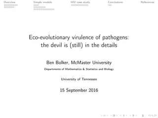 Overview Simple models HIV case study Conclusions References
Eco-evolutionary virulence of pathogens:
the devil is (still) in the details
Ben Bolker, McMaster University
Departments of Mathematics & Statistics and Biology
University of Tennessee
15 September 2016
 