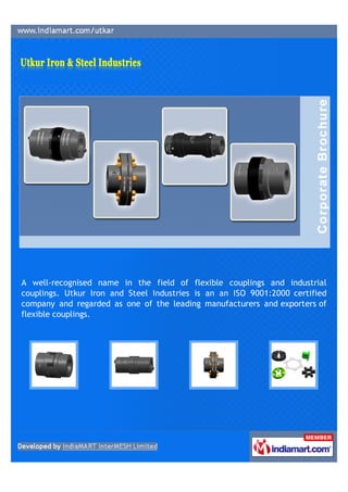 A well-recognised name in the field of flexible couplings and industrial
couplings. Utkur Iron and Steel Industries is an an ISO 9001:2000 certified
company and regarded as one of the leading manufacturers and exporters of
flexible couplings.
 