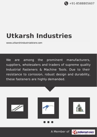 +91-8588805607
A Member of
Utkarsh Industries
www.utkarshindustrialstore.com
We are among the prominent manufacturers,
suppliers, wholesalers and traders of supreme quality
Industrial Fasteners & Machine Tools. Due to their
resistance to corrosion, robust design and durability,
these fasteners are highly demanded.
 