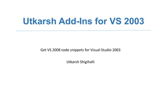 Utkarsh Add-Ins for VS 2003
Get VS 2008 code snippets for Visual Studio 2003
Utkarsh Shigihalli

 