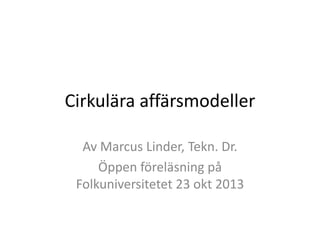 Cirkulära affärsmodeller
Av Marcus Linder, Tekn. Dr.
Öppen föreläsning på
Folkuniversitetet 23 okt 2013

 