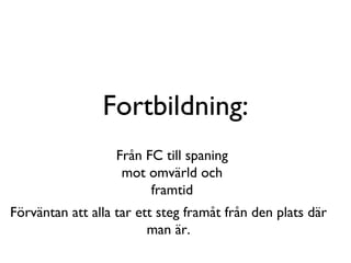 Fortbildning: Från FC till spaning mot omvärld och framtid Förväntan att alla tar ett steg framåt från den plats där man är. 