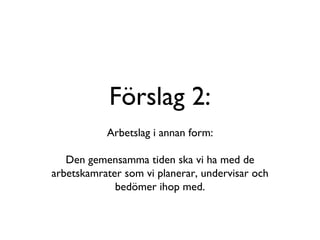 Förslag 2: Arbetslag i annan form: Den gemensamma tiden ska vi ha med de arbetskamrater som vi planerar, undervisar och bedömer ihop med. 