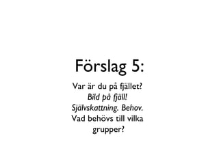 Förslag 5: Var är du på fjället? Bild på fjäll! Självskattning. Behov. Vad behövs till vilka  grupper? 
