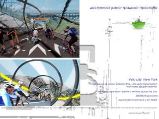 доступност јавног градског простора




                                                                                                                                                     Velo city New York
                                                                                                         high speed, all season, pollution free, ultra-quite transit system
                                                                                                                                           that makes people healthier.

                                                                                                                 elevated cycle tracks create a network across the city
                                                                                                                                                              300.000 бициклиста
                                                                                                                                         Једносмерно кретање у три траке


pablic transport carfree cities monorail future transport sky web express sat system personal rapid transport pablic transport carfree cities monorail future transport sky web express


                                                                                                                                                     александра ђукић
 