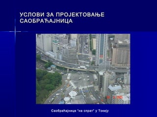 УСЛОВИ ЗА ПРОЈЕКТОВАЊЕ
САОБРАЋАЈНИЦА




        Саобраћајнице “на спрат” у Токију
 