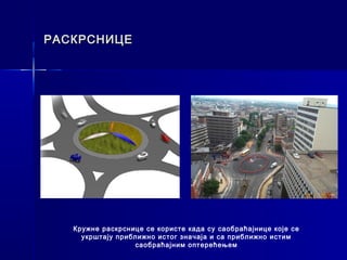 РАСКРСНИЦЕ




   Кружне раскрснице се користе када су саобраћајнице које се
     укрштају приближно истог значаја и са приближно истим
                  саобраћајним оптерећењем
 