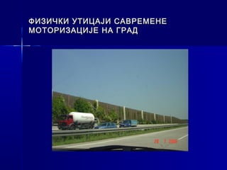 ФИЗИЧКИ УТИЦАЈИ САВРЕМЕНЕ
МОТОРИЗАЦИЈЕ НА ГРАД
 