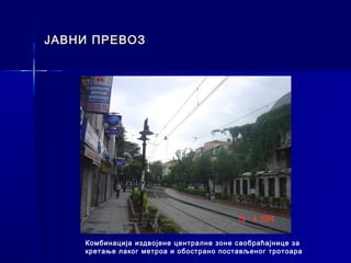 ЈАВНИ ПРЕВОЗ




    Комбинација издвојене централне зоне саобраћајнице за
    кретање лаког метроа и обострано постављеног тротоара
 
