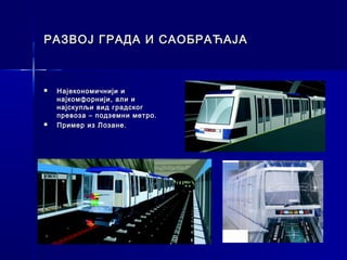 РАЗВОЈ ГРАДА И САОБРАЋАЈА



   Најекономичнији и
    најкомфорнији, али и
    најскупљи вид градског
    превоза – подземни метро.
   Пример из Лозане.
 