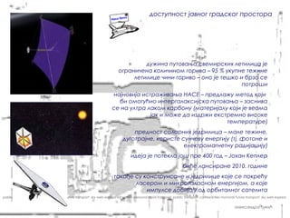 доступност јавног градског простора



                                                                                                                                  соларне једрилице


                                                                                   дужина путовања свемирских летилица је
                                                                          ограничена количином горива – 95 % укупне тежине
                                                                               летилице чини гориво – оно је тешко и брзо се
                                                                                                                    потроши
                                                                      најновија истраживања НАСЕ – предлажу метод који
                                                                        би омогућио интергалаксијска путовања – заснива
                                                                      се на ултра лаком карбону (материјалу који је веома
                                                                                   јак и може да издржи екстремно високе
                                                                                                            температуре)
                                                                                 предност соларних једрилица – мале тежине,
                                                                             дуготрајне, користе сунчеву енергију (тј. фотоне и
                                                                                                  електромагнетну радијацију)
                                                                                  идеја је потекла још пре 400 год – Јохан Кеплер
                                                                                                                    биће лансиране 2010. године
                                                                       такође су конструисане и једрилице које се покрећу
                                                                              ласером и микроталасном енергијом, а које
                                                                                  импулсе добијају од орбиталног сателита
pablic transport carfree cities monorail future transport sky web express sat system personal rapid transport pablic transport carfree cities monorail future transport sky web express


                                                                                                                                                     александра ђукић
 