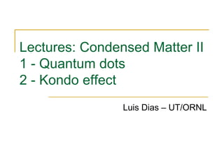Lectures: Condensed Matter II
1 - Quantum dots
2 - Kondo effect
Luis Dias – UT/ORNL
 