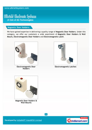 Magnetic Door Holders:

We have gained expertise in delivering a quality range of Magnetic Door Holders. Under this
category, we offer our customers a wide assortment of Magnetic Door Holders & Wall
Mount, Electromagnetic Door Holders and Electromagnetic Latch.




           Electromagnetic Door                        Electromagnetic Latches
                  Holders




         Magnetic Door Holders &
              Wall Mounts
 