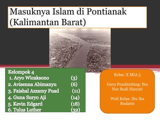Masuknya Islam di Pontianak
(Kalimantan Barat)
Kelas: X MIA 5
Guru Pembimbing: Ibu
Nur Budi Haryati
Wali Kelas: Ibu Ika
Rudatin
 