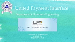 United Payment Interface
Presented by : Utkarsh Sinh
(15je001127)
IIT(ISM) Dhanbad 1
Department of Electronics Engineering
 