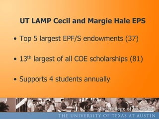 UT LAMP Cecil and Margie Hale EPS

• Top 5 largest EPF/S endowments (37)

• 13th largest of all COE scholarships (81)

• Supports 4 students annually
 
