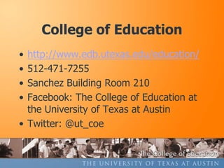 College of Education
• http://www.edb.utexas.edu/education/
• 512-471-7255
• Sanchez Building Room 210
• Facebook: The College of Education at
  the University of Texas at Austin
• Twitter: @ut_coe
 