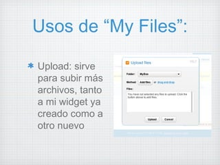 Usos de “My Files”: Upload: sirve para subir más archivos, tanto a mi widget ya creado como a otro nuevo 