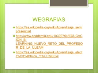 WEGRAFIAS
 https://es.wikipedia.org/wiki/Aprendizaje_semi
presencial
 http://www.academia.edu/10309754/EDUCAC
ION_B-
LEARNING_NUEVO_RETO_DEL_PROFESO
R_DE_LA_ULEAM
 https://es.wikipedia.org/wiki/Aprendizaje_elect
r%C3%B3nico_m%C3%B3vil
 