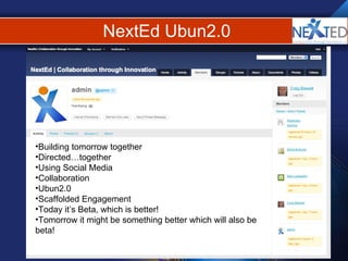 NextEd Ubun2.0 Building tomorrow together  Directed…together Using Social Media Collaboration Ubun2.0 Scaffolded Engagement Today it’s Beta, which is better! Tomorrow it might be something better which will also be beta! 